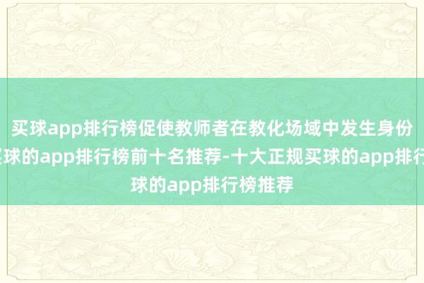 买球app排行榜促使教师者在教化场域中发生身份重构-买球的app排行榜前十名推荐-十大正规买球的app排行榜推荐