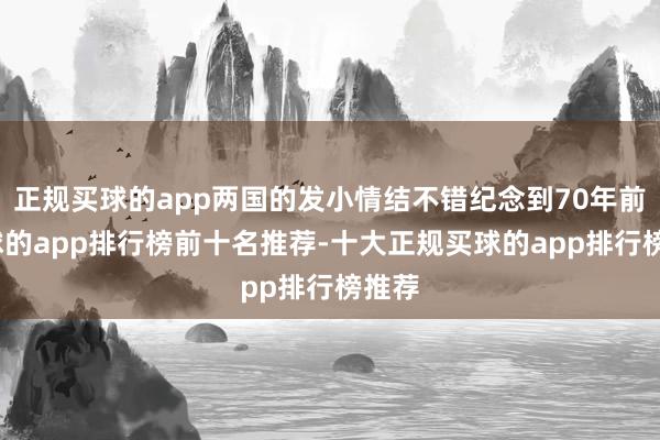 正规买球的app两国的发小情结不错纪念到70年前-买球的app排行榜前十名推荐-十大正规买球的app排行榜推荐