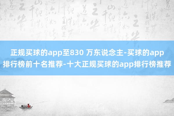 正规买球的app至830 万东说念主-买球的app排行榜前十名推荐-十大正规买球的app排行榜推荐