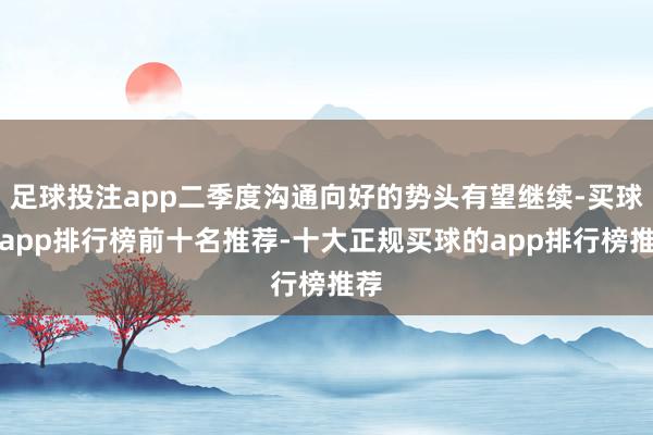 足球投注app二季度沟通向好的势头有望继续-买球的app排行榜前十名推荐-十大正规买球的app排行榜推荐