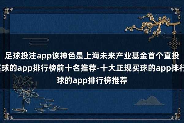 足球投注app该神色是上海未来产业基金首个直投神色-买球的app排行榜前十名推荐-十大正规买球的app排行榜推荐