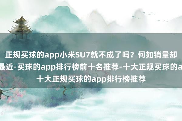 正规买球的app小米SU7就不成了吗？何如销量却越来越好了？最近-买球的app排行榜前十名推荐-十大正规买球的app排行榜推荐