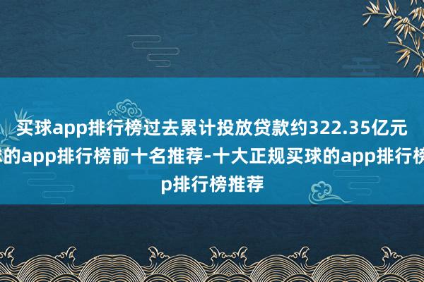 买球app排行榜过去累计投放贷款约322.35亿元-买球的app排行榜前十名推荐-十大正规买球的app排行榜推荐