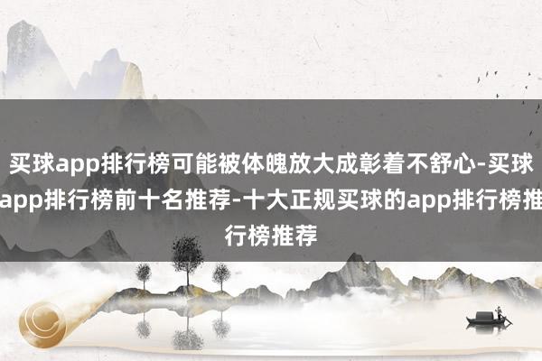买球app排行榜可能被体魄放大成彰着不舒心-买球的app排行榜前十名推荐-十大正规买球的app排行榜推荐