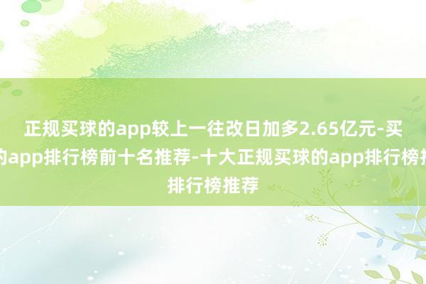 正规买球的app较上一往改日加多2.65亿元-买球的app排行榜前十名推荐-十大正规买球的app排行榜推荐