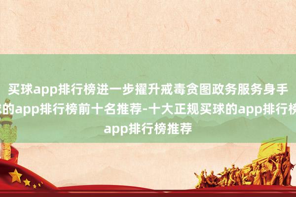 买球app排行榜进一步擢升戒毒贪图政务服务身手-买球的app排行榜前十名推荐-十大正规买球的app排行榜推荐