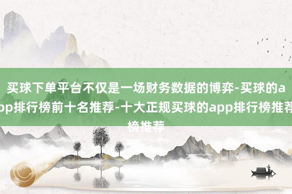 买球下单平台不仅是一场财务数据的博弈-买球的app排行榜前十名推荐-十大正规买球的app排行榜推荐