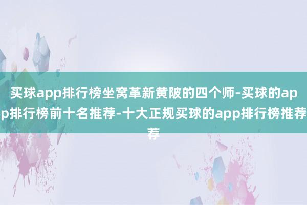 买球app排行榜坐窝革新黄陂的四个师-买球的app排行榜前十名推荐-十大正规买球的app排行榜推荐