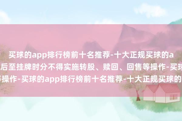买球的app排行榜前十名推荐-十大正规买球的app排行榜推荐易所摘牌后至挂牌时分不得实施转股、赎回、回售等操作-买球的app排行榜前十名推荐-十大正规买球的app排行榜推荐