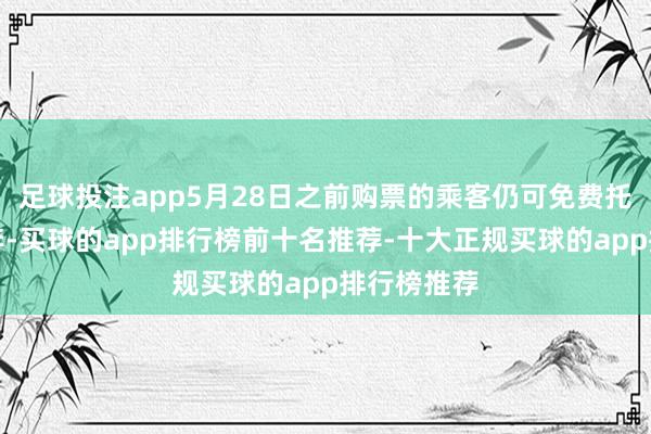 足球投注app5月28日之前购票的乘客仍可免费托运两件行李-买球的app排行榜前十名推荐-十大正规买球的app排行榜推荐