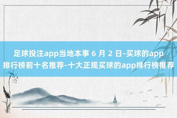 足球投注app当地本事 6 月 2 日-买球的app排行榜前十名推荐-十大正规买球的app排行榜推荐