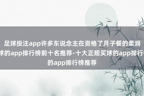 足球投注app许多东说念主在资格了月子餐的柔润后-买球的app排行榜前十名推荐-十大正规买球的app排行榜推荐
