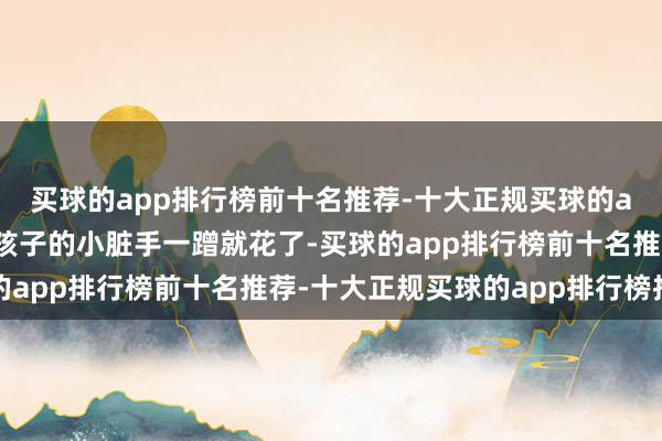 买球的app排行榜前十名推荐-十大正规买球的app排行榜推荐可能被孩子的小脏手一蹭就花了-买球的app排行榜前十名推荐-十大正规买球的app排行榜推荐