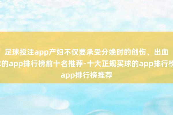 足球投注app产妇不仅要承受分娩时的创伤、出血-买球的app排行榜前十名推荐-十大正规买球的app排行榜推荐
