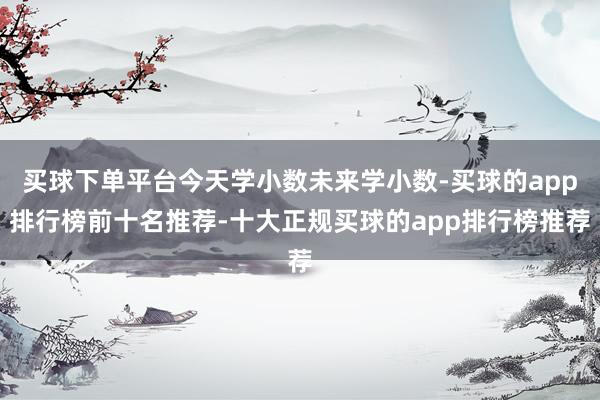 买球下单平台今天学小数未来学小数-买球的app排行榜前十名推荐-十大正规买球的app排行榜推荐