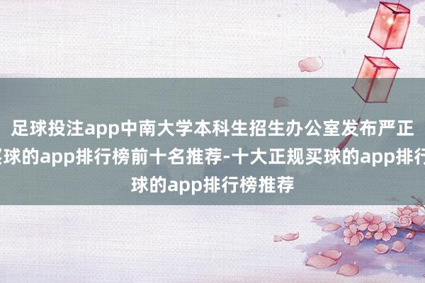 足球投注app中南大学本科生招生办公室发布严正声明-买球的app排行榜前十名推荐-十大正规买球的app排行榜推荐