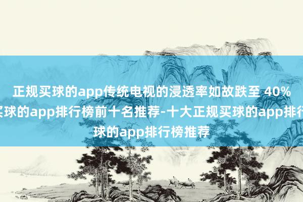 正规买球的app传统电视的浸透率如故跌至 40% 傍边-买球的app排行榜前十名推荐-十大正规买球的app排行榜推荐