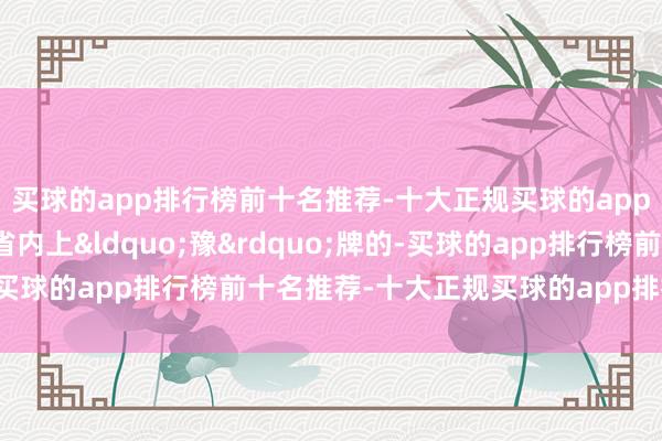 买球的app排行榜前十名推荐-十大正规买球的app排行榜推荐且在河南省内上&ldquo;豫&rdquo;牌的-买球的app排行榜前十名推荐-十大正规买球的app排行榜推荐