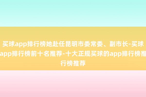 买球app排行榜她赴任昆明市委常委、副市长-买球的app排行榜前十名推荐-十大正规买球的app排行榜推荐