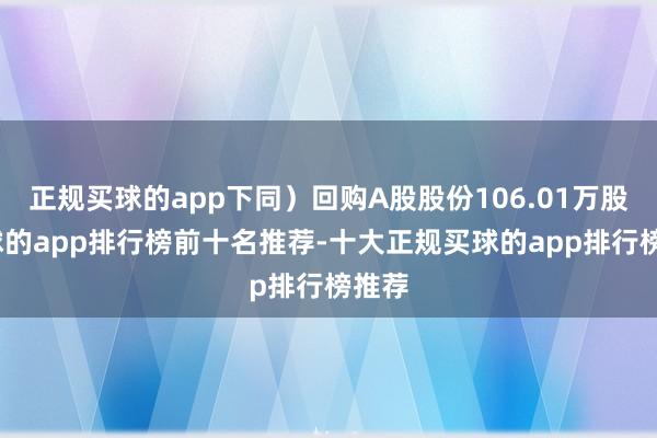 正规买球的app下同）回购A股股份106.01万股-买球的app排行榜前十名推荐-十大正规买球的app排行榜推荐
