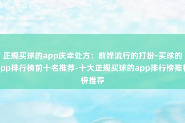 正规买球的app庆幸处方：前锋流行的打扮-买球的app排行榜前十名推荐-十大正规买球的app排行榜推荐