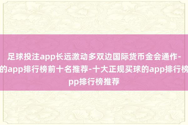 足球投注app长远激动多双边国际货币金会通作-买球的app排行榜前十名推荐-十大正规买球的app排行榜推荐