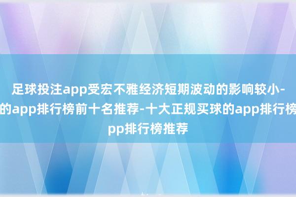 足球投注app受宏不雅经济短期波动的影响较小-买球的app排行榜前十名推荐-十大正规买球的app排行榜推荐