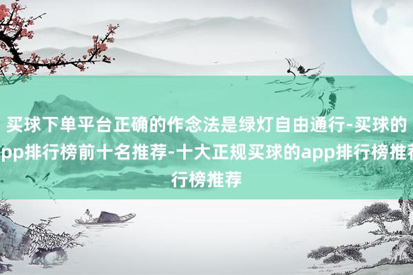 买球下单平台正确的作念法是绿灯自由通行-买球的app排行榜前十名推荐-十大正规买球的app排行榜推荐