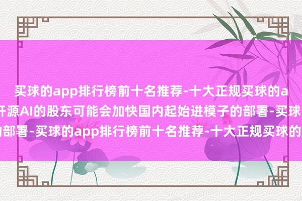 买球的app排行榜前十名推荐-十大正规买球的app排行榜推荐中国对开源AI的股东可能会加快国内起始进模子的部署-买球的app排行榜前十名推荐-十大正规买球的app排行榜推荐
