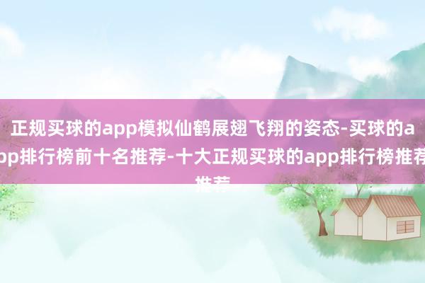 正规买球的app模拟仙鹤展翅飞翔的姿态-买球的app排行榜前十名推荐-十大正规买球的app排行榜推荐