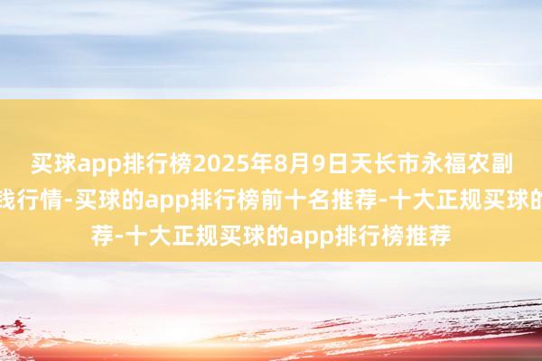 买球app排行榜2025年8月9日天长市永福农副产物批发市集价钱行情-买球的app排行榜前十名推荐-十大正规买球的app排行榜推荐