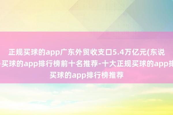 正规买球的app广东外贸收支口5.4万亿元(东说念主民币-买球的app排行榜前十名推荐-十大正规买球的app排行榜推荐