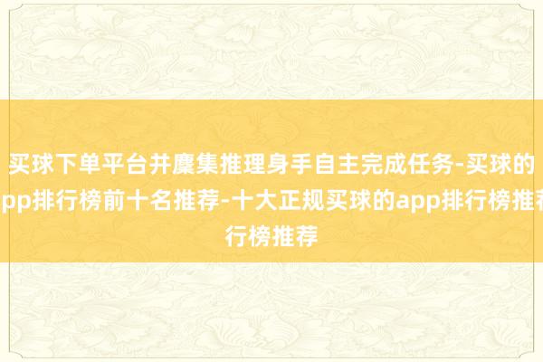买球下单平台并麇集推理身手自主完成任务-买球的app排行榜前十名推荐-十大正规买球的app排行榜推荐