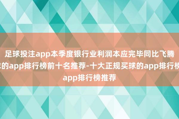 足球投注app本季度银行业利润本应完毕同比飞腾-买球的app排行榜前十名推荐-十大正规买球的app排行榜推荐