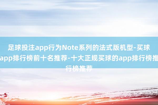 足球投注app行为Note系列的法式版机型-买球的app排行榜前十名推荐-十大正规买球的app排行榜推荐
