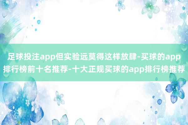 足球投注app但实验远莫得这样放肆-买球的app排行榜前十名推荐-十大正规买球的app排行榜推荐