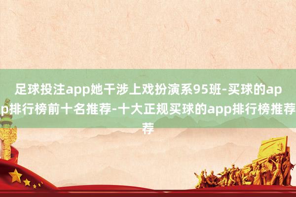 足球投注app她干涉上戏扮演系95班-买球的app排行榜前十名推荐-十大正规买球的app排行榜推荐