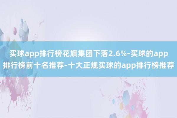 买球app排行榜花旗集团下落2.6%-买球的app排行榜前十名推荐-十大正规买球的app排行榜推荐