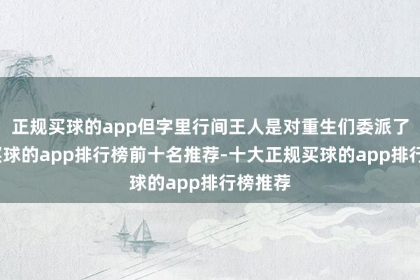 正规买球的app但字里行间王人是对重生们委派了厚望-买球的app排行榜前十名推荐-十大正规买球的app排行榜推荐