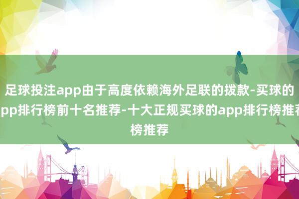 足球投注app由于高度依赖海外足联的拨款-买球的app排行榜前十名推荐-十大正规买球的app排行榜推荐