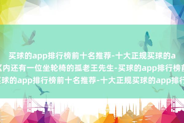 买球的app排行榜前十名推荐-十大正规买球的app排行榜推荐归并小区内还有一位坐轮椅的孤老王先生-买球的app排行榜前十名推荐-十大正规买球的app排行榜推荐