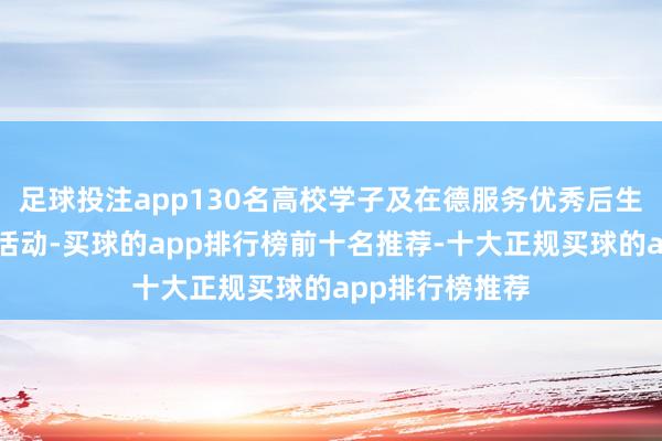 足球投注app130名高校学子及在德服务优秀后生东谈主才插足活动-买球的app排行榜前十名推荐-十大正规买球的app排行榜推荐