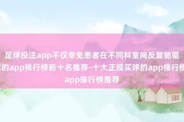 足球投注app不仅幸免患者在不同科室间反复驰驱-买球的app排行榜前十名推荐-十大正规买球的app排行榜推荐