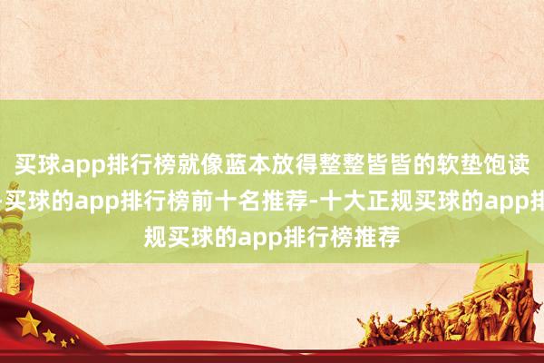 买球app排行榜就像蓝本放得整整皆皆的软垫饱读出了一块-买球的app排行榜前十名推荐-十大正规买球的app排行榜推荐