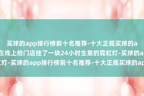 买球的app排行榜前十名推荐-十大正规买球的app排行榜推荐十分于在线上给门店挂了一块24小时生意的霓虹灯-买球的app排行榜前十名推荐-十大正规买球的app排行榜推荐