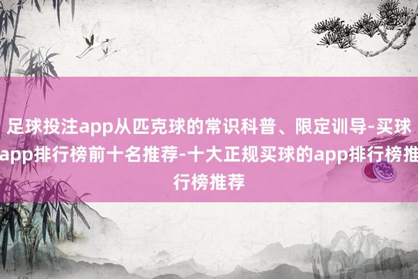 足球投注app从匹克球的常识科普、限定训导-买球的app排行榜前十名推荐-十大正规买球的app排行榜推荐