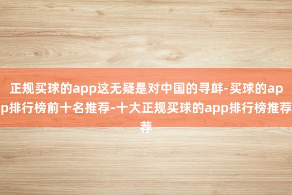 正规买球的app这无疑是对中国的寻衅-买球的app排行榜前十名推荐-十大正规买球的app排行榜推荐