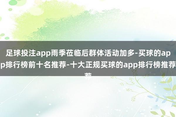 足球投注app雨季莅临后群体活动加多-买球的app排行榜前十名推荐-十大正规买球的app排行榜推荐