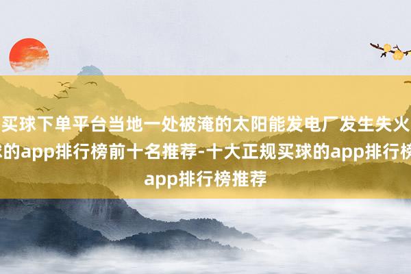 买球下单平台当地一处被淹的太阳能发电厂发生失火-买球的app排行榜前十名推荐-十大正规买球的app排行榜推荐