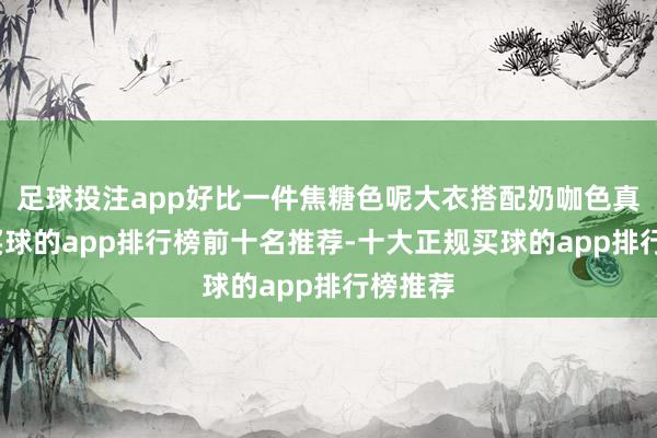 足球投注app好比一件焦糖色呢大衣搭配奶咖色真挚裤-买球的app排行榜前十名推荐-十大正规买球的app排行榜推荐